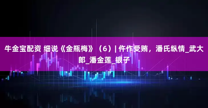 牛金宝配资 细说《金瓶梅》（6）| 仵作受贿，潘氏纵情_武大郎_潘金莲_银子