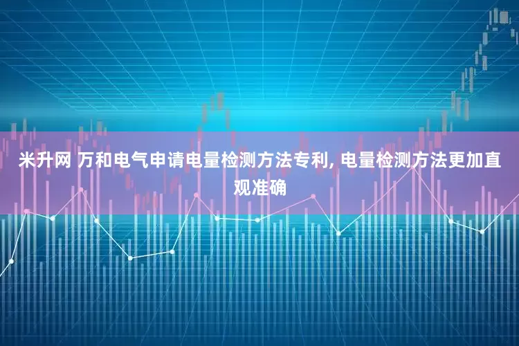 米升网 万和电气申请电量检测方法专利, 电量检测方法更加直观准确