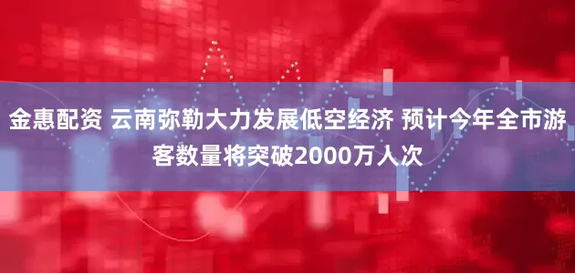 金惠配资 云南弥勒大力发展低空经济 预计今年全市游客数量将突破2000万人次