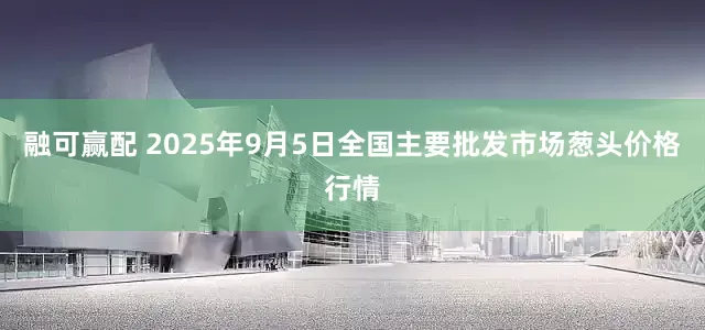 融可赢配 2025年9月5日全国主要批发市场葱头价格行情