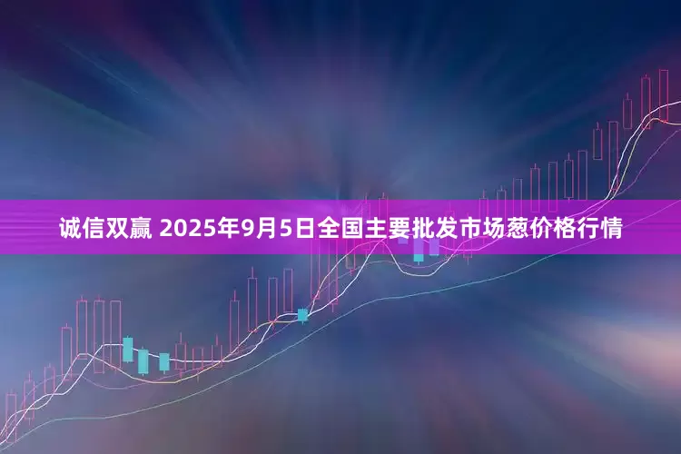 诚信双赢 2025年9月5日全国主要批发市场葱价格行情