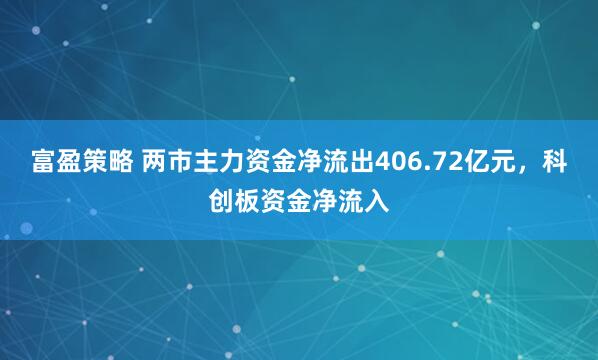 富盈策略 两市主力资金净流出406.72亿元，科创板资金净流入
