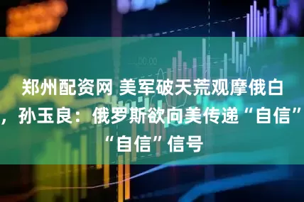 郑州配资网 美军破天荒观摩俄白军演，孙玉良：俄罗斯欲向美传递“自信”信号