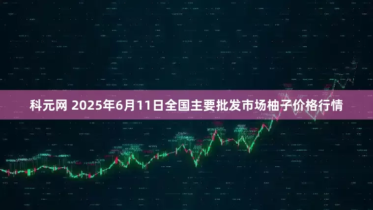 科元网 2025年6月11日全国主要批发市场柚子价格行情