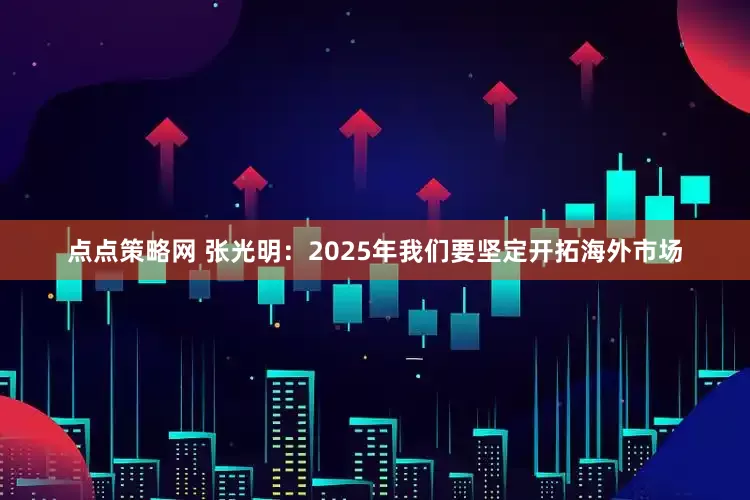点点策略网 张光明：2025年我们要坚定开拓海外市场
