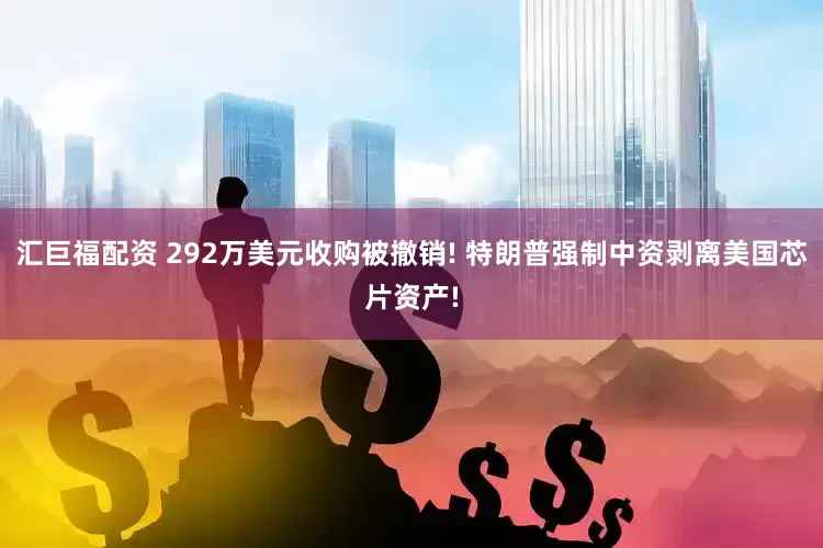 汇巨福配资 292万美元收购被撤销! 特朗普强制中资剥离美国芯片资产!