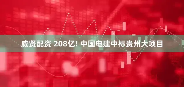 威贤配资 208亿! 中国电建中标贵州大项目