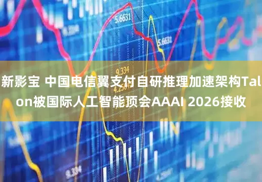 新影宝 中国电信翼支付自研推理加速架构Talon被国际人工智能顶会AAAI 2026接收