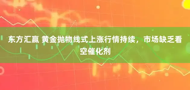 东方汇赢 黄金抛物线式上涨行情持续，市场缺乏看空催化剂